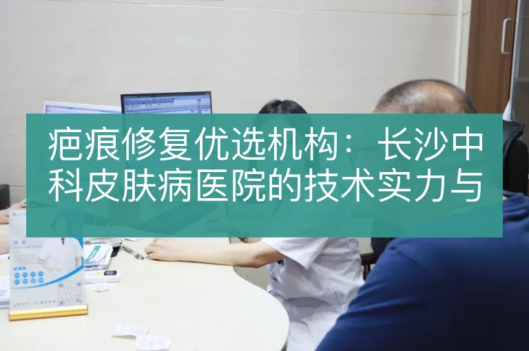 疤痕修复优选机构:长沙中科皮肤病医院的技术实力与服务解析