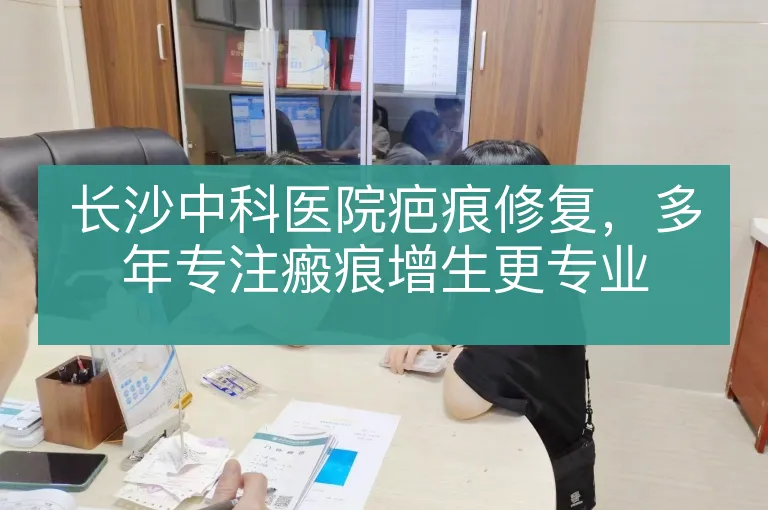 长沙中科医院疤痕修复，多年专注瘢痕增生更专业