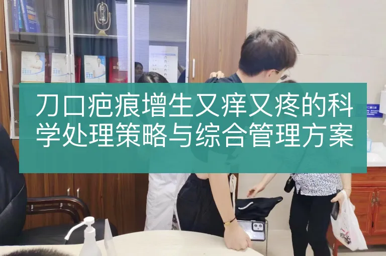 刀口疤痕增生又痒又疼的科学处理策略与综合管理方案