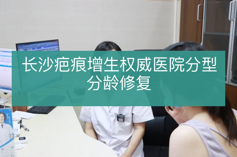 长沙疤痕增生权威医院分型分龄修复