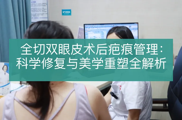 全切双眼皮术后疤痕管理：科学修复与美学重塑全解析